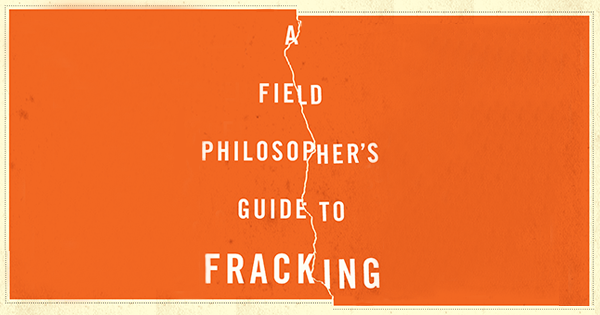 A Field Philosopher’s Guide to Fracking